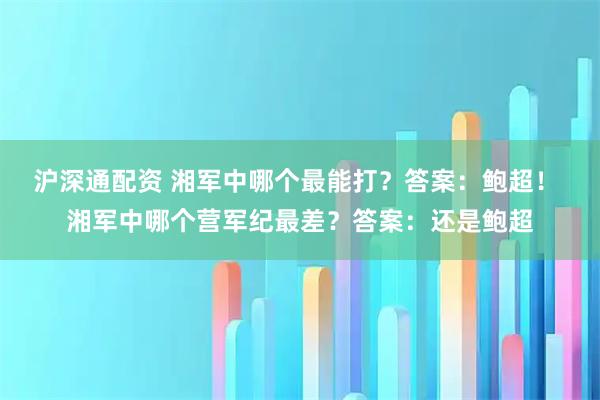 沪深通配资 湘军中哪个最能打？答案：鲍超！ 湘军中哪个营军纪最差？答案：还是鲍超