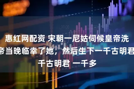 惠红网配资 宋朝一尼姑伺候皇帝洗澡，皇帝当晚临幸了她，然后生下一千古明君 一千多