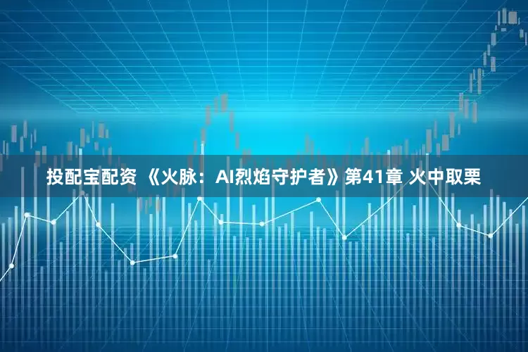 投配宝配资 《火脉：AI烈焰守护者》第41章 火中取栗