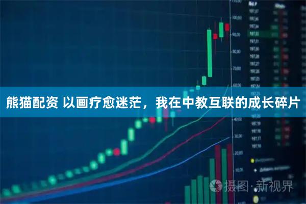 熊猫配资 以画疗愈迷茫，我在中教互联的成长碎片