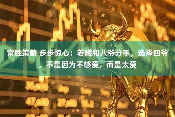 常胜策略 步步惊心：若曦和八爷分手，选择四爷，不是因为不够爱，而是太爱