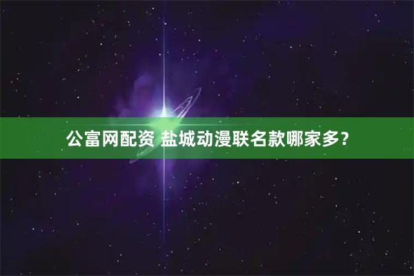 公富网配资 盐城动漫联名款哪家多？