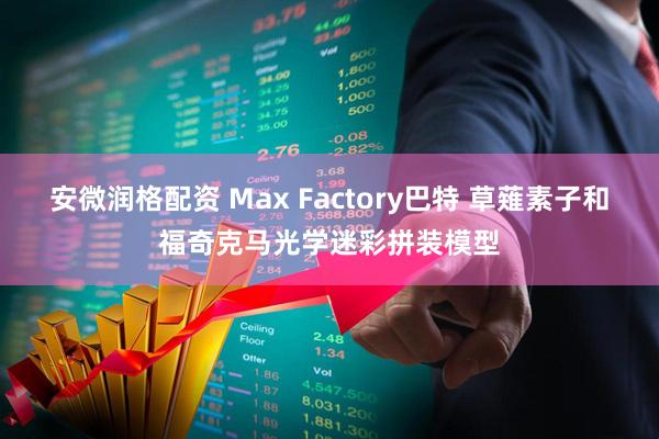 安微润格配资 Max Factory巴特 草薙素子和福奇克马光学迷彩拼装模型