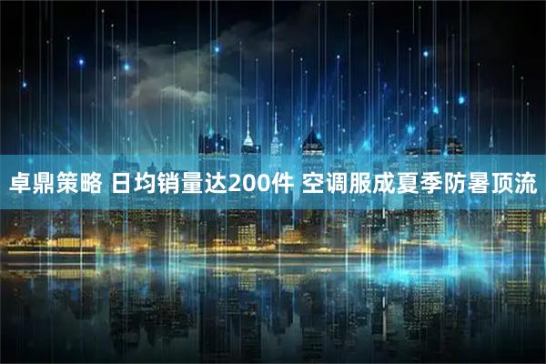 卓鼎策略 日均销量达200件 空调服成夏季防暑顶流