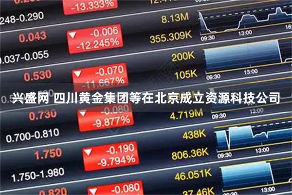 兴盛网 四川黄金集团等在北京成立资源科技公司