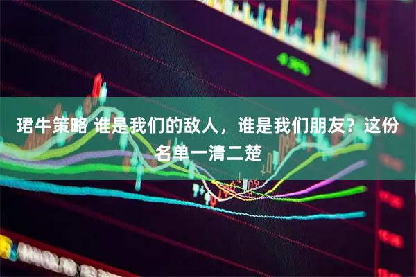 珺牛策略 谁是我们的敌人，谁是我们朋友？这份名单一清二楚