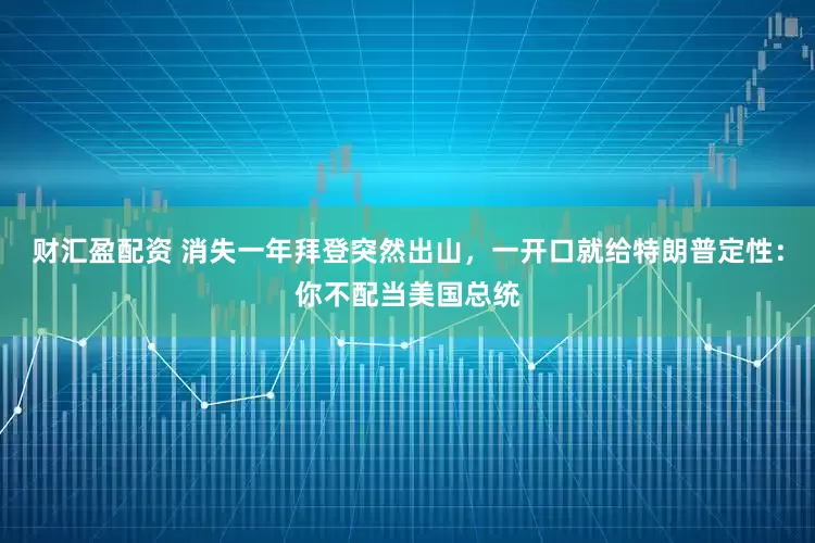财汇盈配资 消失一年拜登突然出山，一开口就给特朗普定性：你不配当美国总统